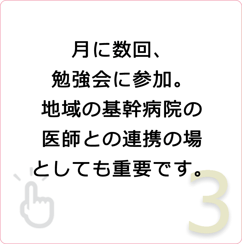 月に数回、勉強会に参加。地域の基幹病院の医師との連携の場としても重要です。